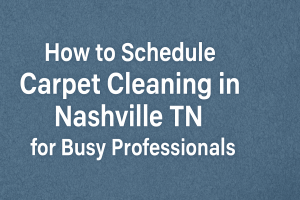 Nashville Carpet Care Releases Expert Guide to Carpet Cleaning in Nashville TN for Busy Professionals