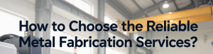 How to Choose the Reliable Metal Fabrication Services