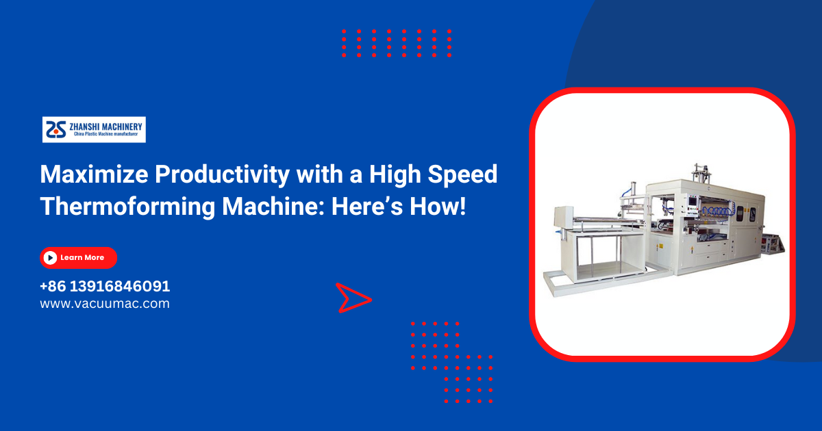 Maximize Productivity with a High Speed Thermoforming Machine: Here’s How!