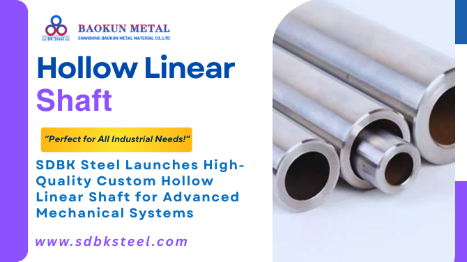 SDBK Steel  Launches Advanced Hollow Linear Shaft Solutions for Global Industrial Markets