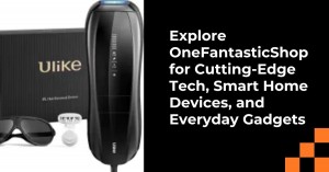 Explore OneFantasticShop for Cutting Edge Tech Smart Home Devices and Everyday Gadgets
