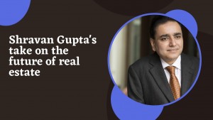 Shravan Gupta s take on the future of real estate