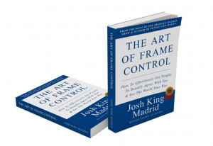 The Art of Frame Control How to Effortlessly Get People to Readily Agree with You by Josh Madrid