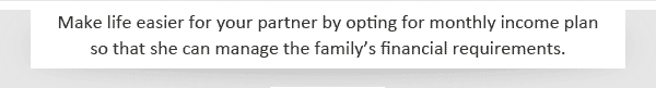 Make life easier for your partner by opting for monthly income plan  so that she can manage the family’s financial requirements.