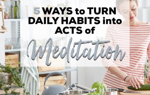5 Ways to Turn Daily Habits Into Acts of Meditation