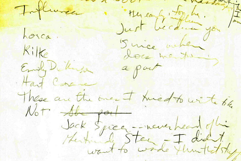 "Influences / Lorca / Rilke / Emily Dickinson / Hart Crane / These are the ones / I try to write like / NOT / Jack Spicer — never heard / of him / Gertrude Stein — I didn’t / want to wade through / that stuff"