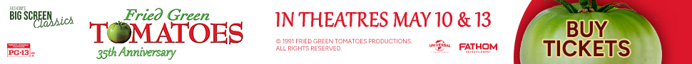 FATHOM'S BIG SCREEN Classics. Fried Green Tomatoes - 35th Anniversary. Rated PG-13. Universal. Fathom Entertainment. Copyright 1991 Fried Green Tomatoes Productions. All Rights Reserved.