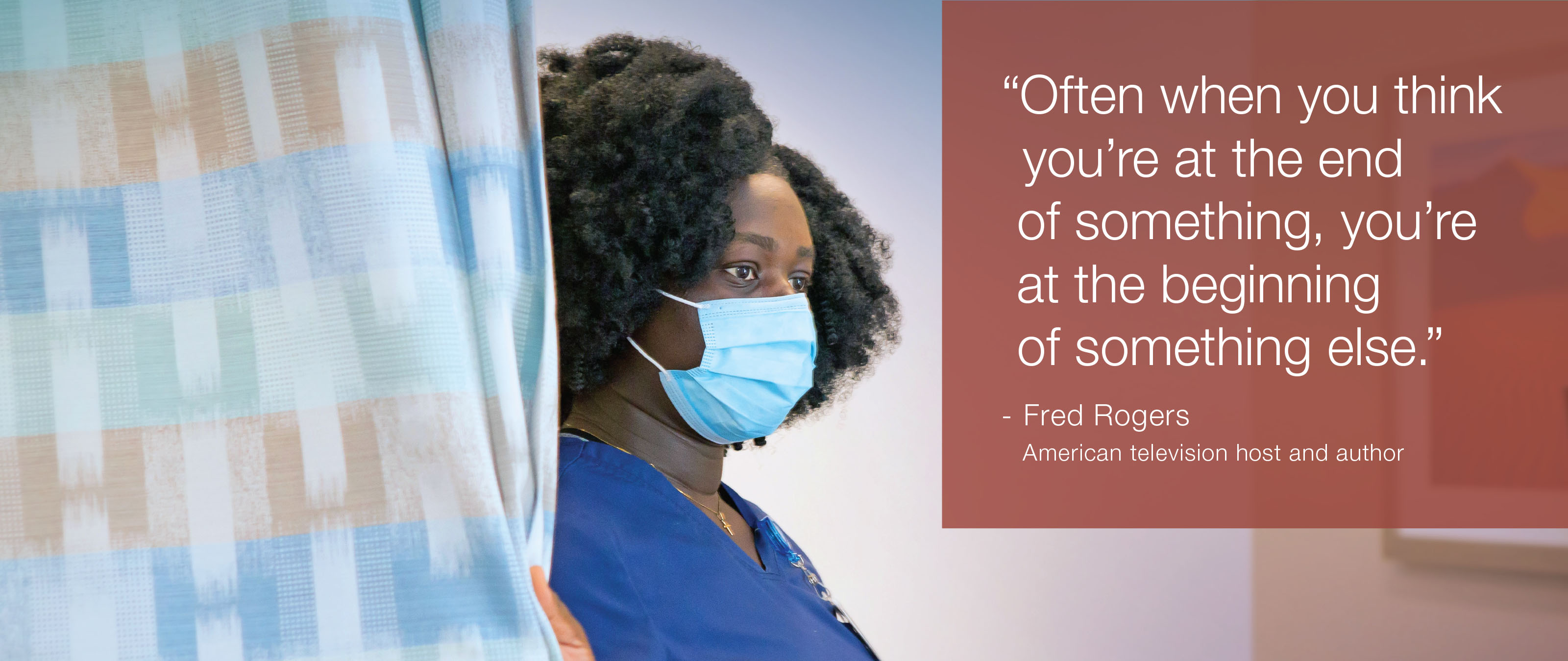 “Often when you you’re at the end of something, you’re at the beginning of something else.” - Fred Rogers, American television host and author