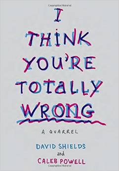 "I Think You're Totally Wrong: A Quarrel," by David Shields and Caleb Powell, published January 2015 by Knopf.